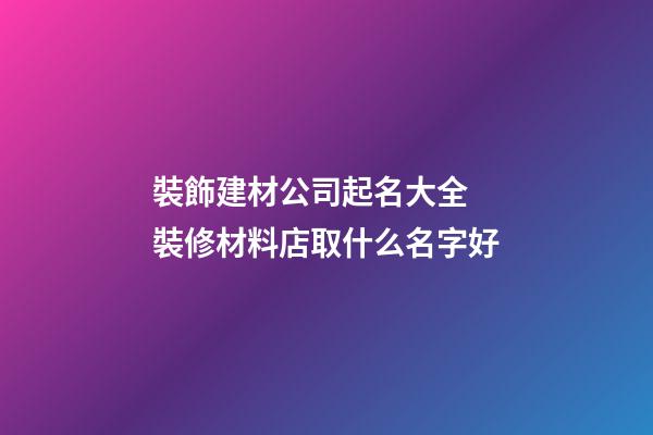 裝飾建材公司起名大全 裝修材料店取什么名字好